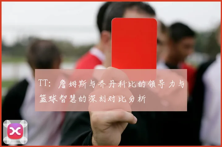 TT：詹姆斯与乔丹科比的领导力与篮球智慧的深刻对比分析
