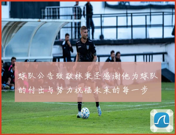 球队公告致敬林秉圣感谢他为球队的付出与努力祝福未来的每一步