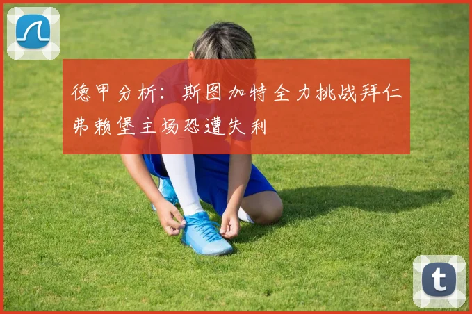 德甲分析：斯图加特全力挑战拜仁弗赖堡主场恐遭失利