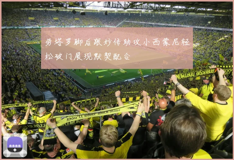 劳塔罗脚后跟妙传助攻小西蒙尼轻松破门展现默契配合