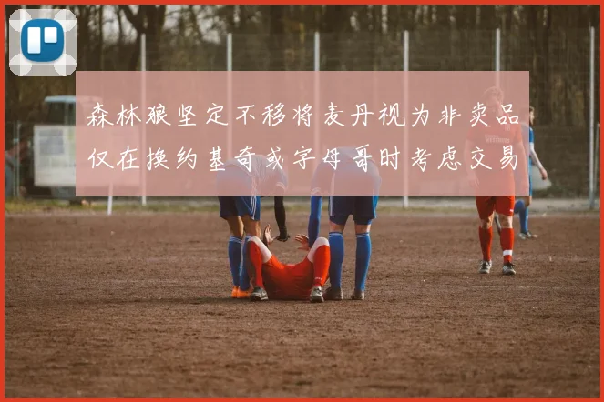 森林狼坚定不移将麦丹视为非卖品仅在换约基奇或字母哥时考虑交易