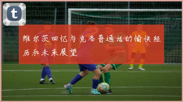 维尔茨回忆与克洛普通话的愉快经历和未来展望
