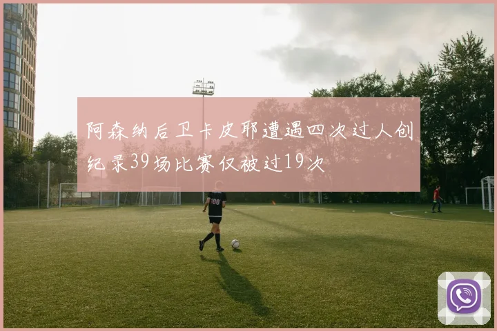 阿森纳后卫卡皮耶遭遇四次过人创纪录39场比赛仅被过19次