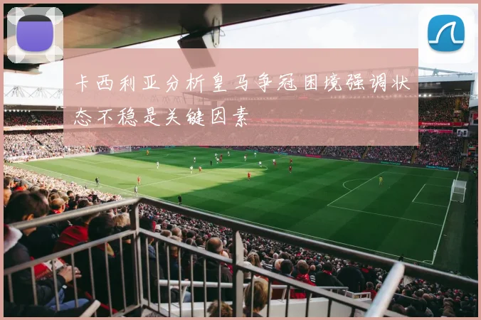 卡西利亚分析皇马争冠困境强调状态不稳是关键因素