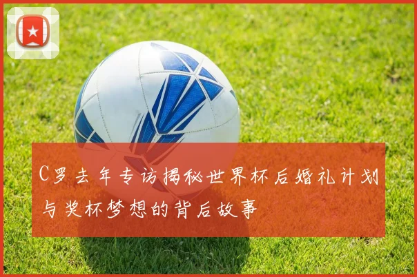 C罗去年专访揭秘世界杯后婚礼计划与奖杯梦想的背后故事