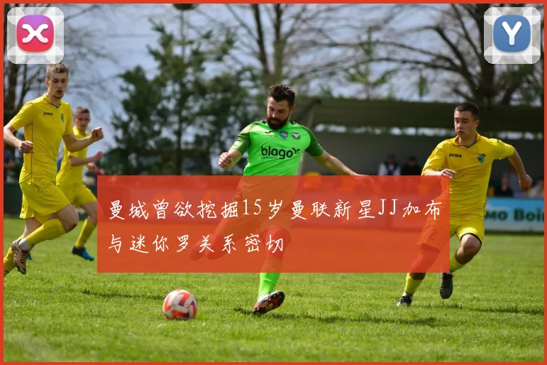 曼城曾欲挖掘15岁曼联新星JJ加布与迷你罗关系密切