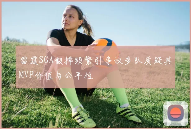 雷霆SGA假摔频繁引争议多队质疑其MVP价值与公平性