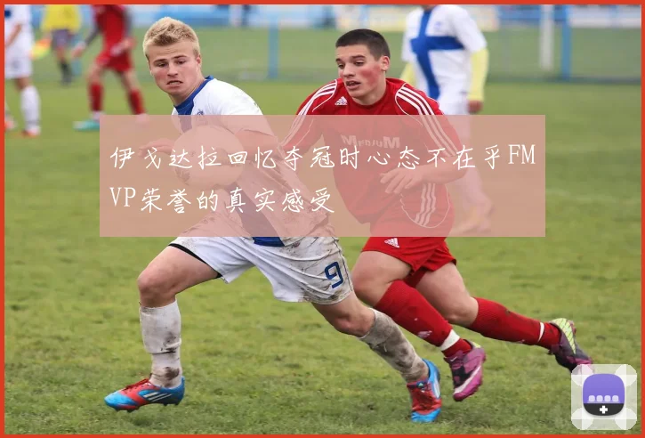 伊戈达拉回忆夺冠时心态不在乎FMVP荣誉的真实感受
