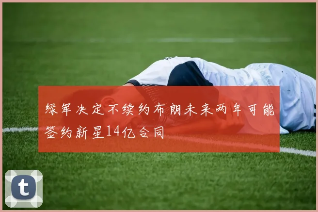 绿军决定不续约布朗未来两年可能签约新星14亿合同