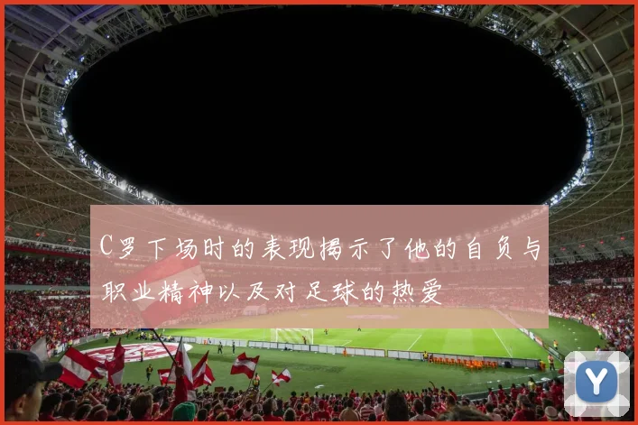 C罗下场时的表现揭示了他的自负与职业精神以及对足球的热爱