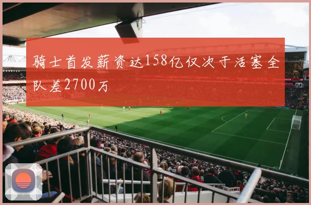 骑士首发薪资达158亿仅次于活塞全队差2700万
