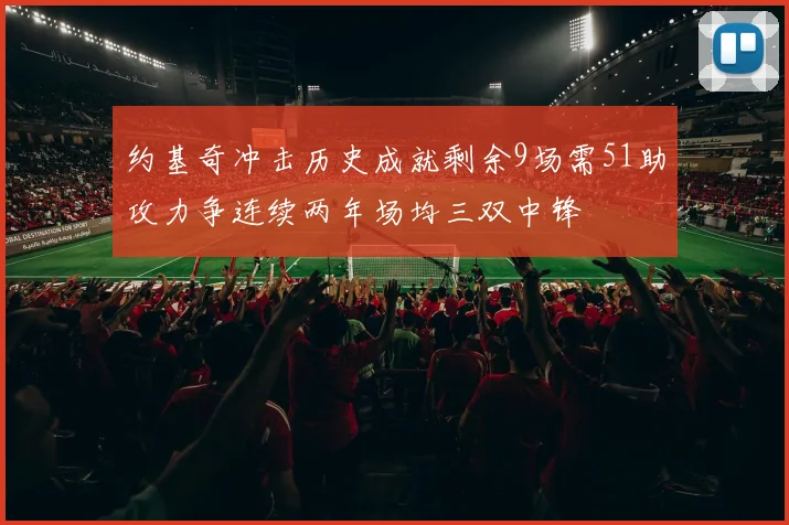 约基奇冲击历史成就剩余9场需51助攻力争连续两年场均三双中锋