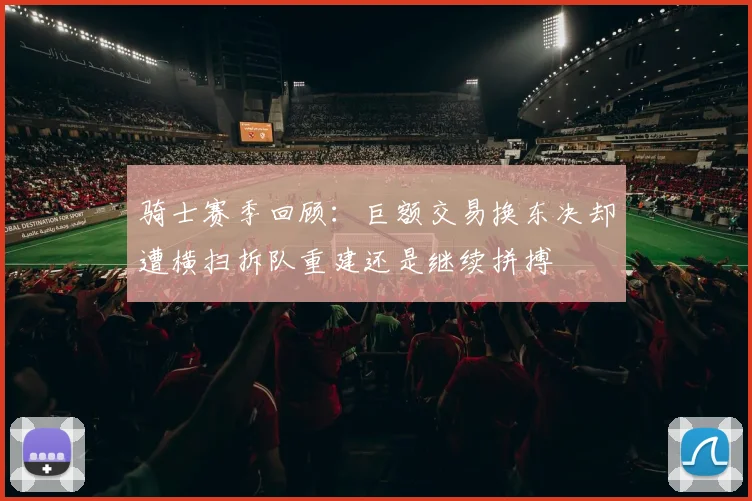 骑士赛季回顾：巨额交易换东决却遭横扫拆队重建还是继续拼搏