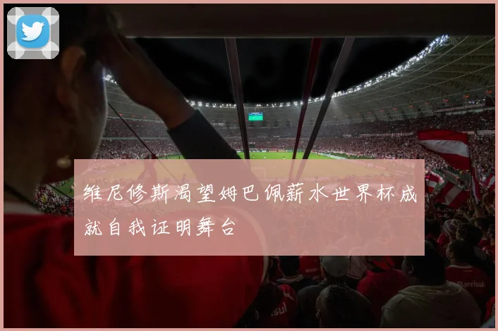 维尼修斯渴望姆巴佩薪水世界杯成就自我证明舞台