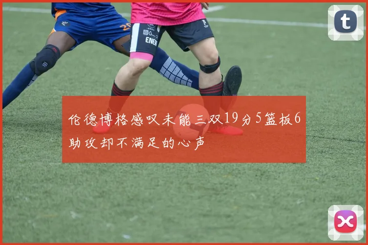 伦德博格感叹未能三双19分5篮板6助攻却不满足的心声