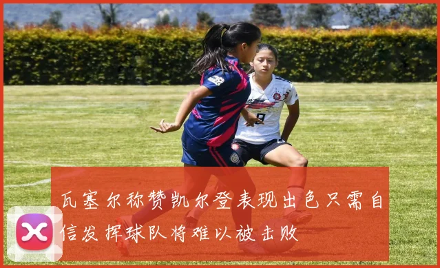 瓦塞尔称赞凯尔登表现出色只需自信发挥球队将难以被击败