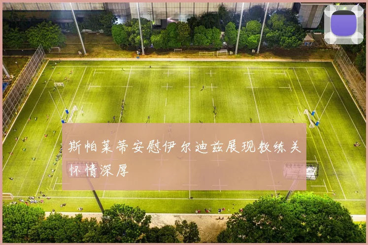 斯帕莱蒂安慰伊尔迪兹展现教练关怀情深厚