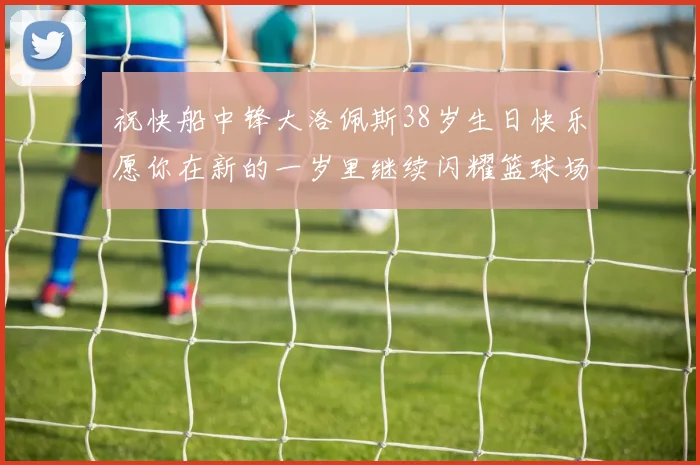 祝快船中锋大洛佩斯38岁生日快乐愿你在新的一岁里继续闪耀篮球场