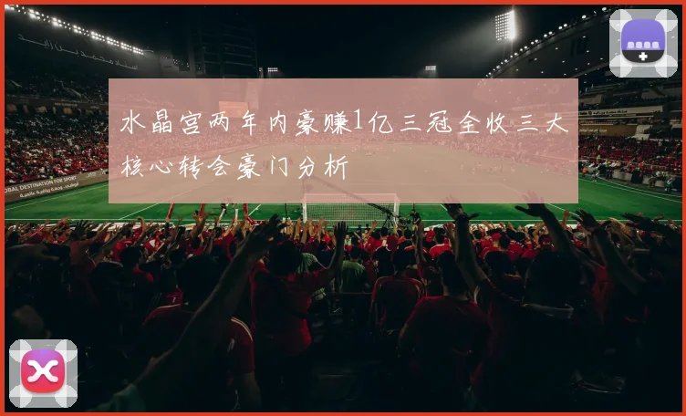 水晶宫两年内豪赚1亿三冠全收三大核心转会豪门分析
