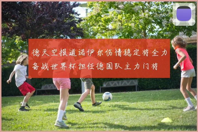 德天空报道诺伊尔伤情稳定将全力备战世界杯担任德国队主力门将