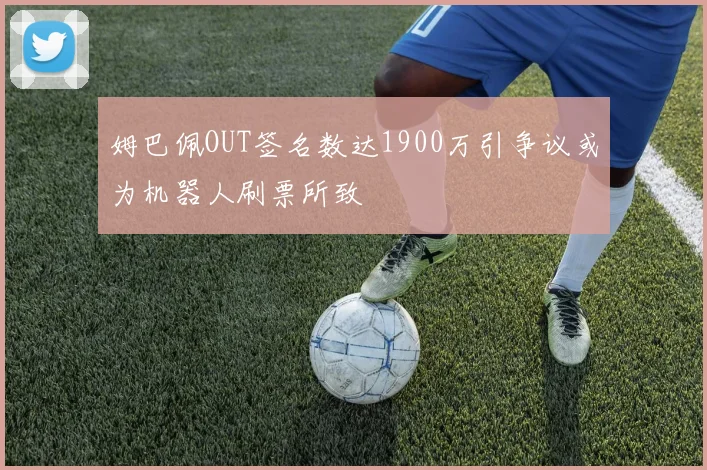 姆巴佩OUT签名数达1900万引争议或为机器人刷票所致