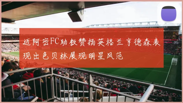 迈阿密FC助教赞扬英格兰亨德森表现出色贝林展现明星风范
