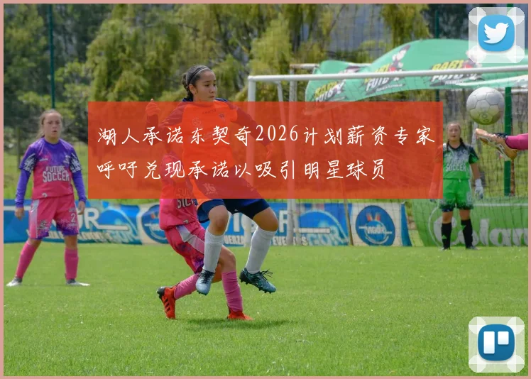 湖人承诺东契奇2026计划薪资专家呼吁兑现承诺以吸引明星球员