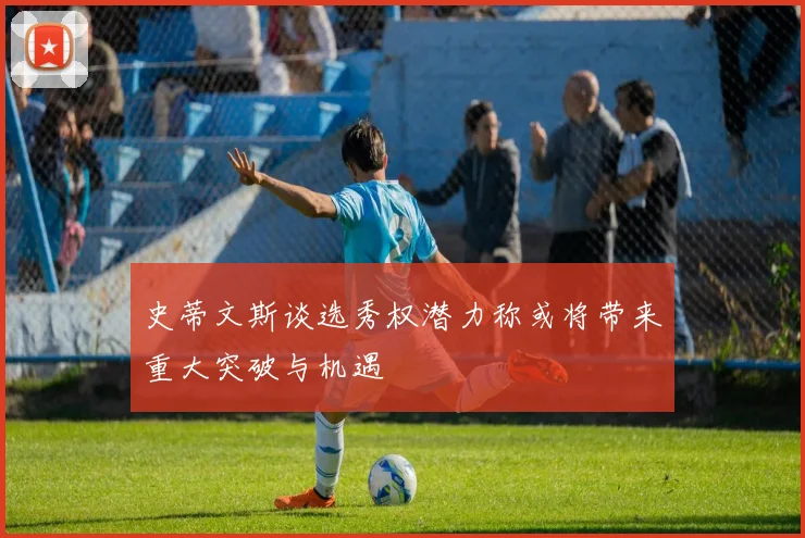 史蒂文斯谈选秀权潜力称或将带来重大突破与机遇