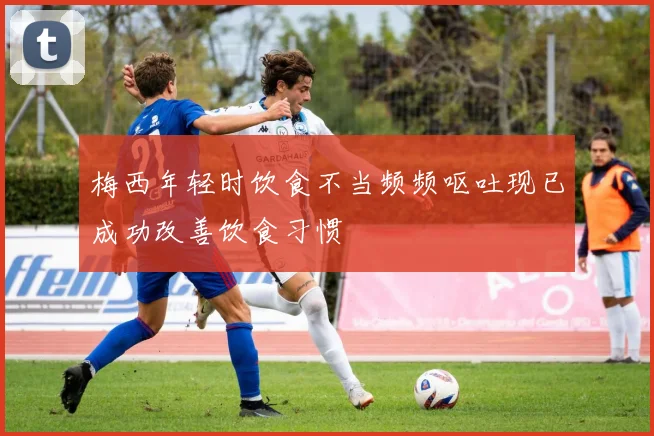 梅西年轻时饮食不当频频呕吐现已成功改善饮食习惯