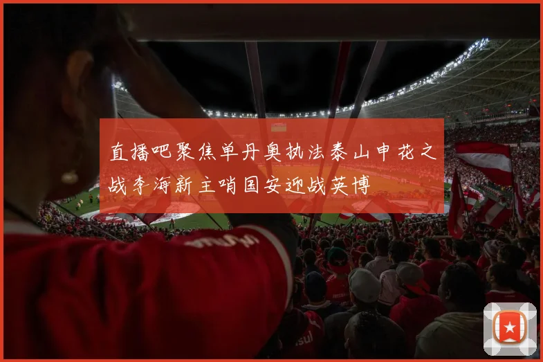 直播吧聚焦单丹奥执法泰山申花之战李海新主哨国安迎战英博