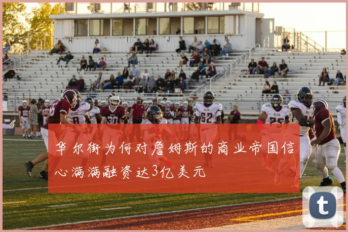 华尔街为何对詹姆斯的商业帝国信心满满融资达3亿美元