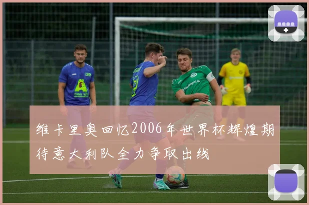 维卡里奥回忆2006年世界杯辉煌期待意大利队全力争取出线