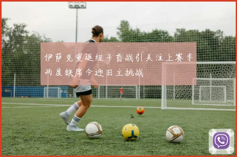 伊萨克重返纽卡首战引关注上赛季两度缺席今迎旧主挑战