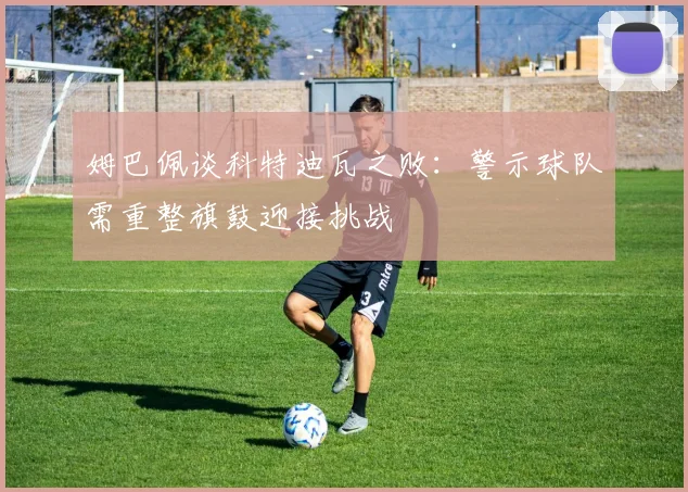 姆巴佩谈科特迪瓦之败：警示球队需重整旗鼓迎接挑战