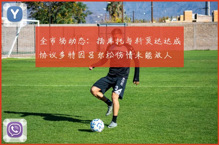 全市场动态：扬库托与科莫达达成协议多特因吕尔松伤情未能放人
