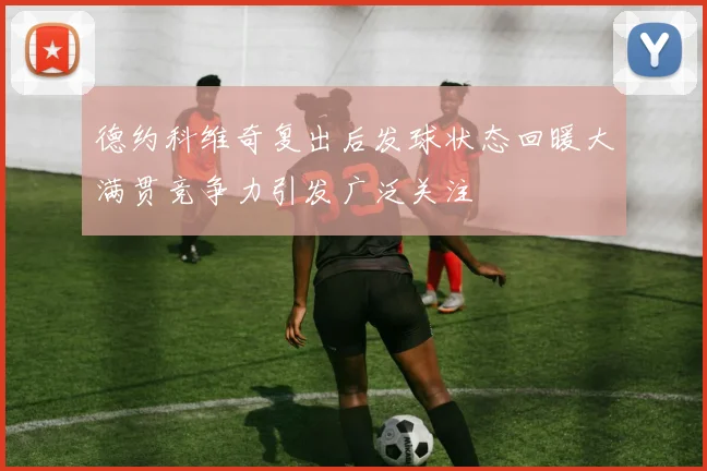德约科维奇复出后发球状态回暖大满贯竞争力引发广泛关注